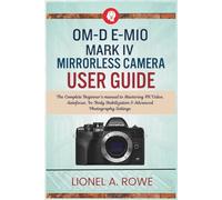 OM-D E-M10 Mark IV Mirrorless Camera User Guide: The Complete Beginner's manual to Mastering 4K Video, Autofocus, In-Body Stabilization & Advanced Photography Settings
