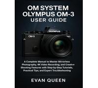 OM SYSTEM Olympus OM-3 User Guide: A Complete Manual to Master Mirrorless Photography, 4K Video Recording, and Shooting Features with Step-by-Step Tutorials, Practical Tips, and Expert Troubleshooting