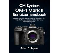 OM System OM-1 Mark II Benutzerhandbuch: Das komplette Einsteiger bis Profi Handbuch für kinoreife Aufnahmen, smarte Funktionen & kreative Fotografie