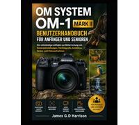 OM SYSTEM OM-1 MARK II BENUTZERHANDBUCH FÜR ANFÄNGER UND SENIOREN: Der vollständige Leitfaden zur Beherrschung von Kameraeinstellungen, Tierfotografie, Autofokus, Serien- und Videoaufnahmen