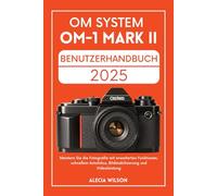 OM-SYSTEM OM-1 MARK II BENUTZERHANDBUCH: Meistern Sie die Fotografie mit erweiterten Funktionen, schnellem Autofokus, Bildstabilisierung und Videoleistung