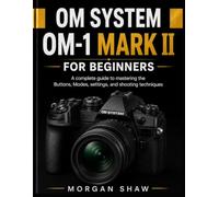 OM System OM-1 Mark II for Beginners: A complete guide to mastering the Buttons, Modes, settings, and shooting techniques (Morgan shaw camera guide series)