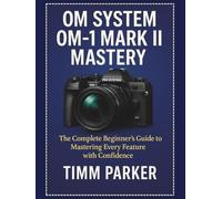 OM System OM-1 Mark II Mastery: The Complete Beginner’s Guide to Mastering Every Feature with Confidence (Essential Camera Guidebook Series)
