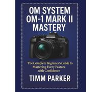 OM System OM-1 Mark II Mastery: The Complete Beginner’s Guide to Mastering Every Feature with Confidence: 3 (Essential Camera Guidebook Series)