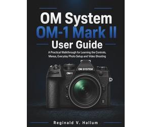 OM System OM-1 Mark II User Guide: A Practical Walkthrough for Learning the Controls, Menus, Everyday Photo Setup and Video Shooting