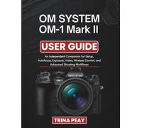 OM SYSTEM OM-1 Mark II USER GUIDE: An Independent Companion for Setup, Autofocus, Exposure, Video, Wireless Control, and Advanced Shooting Workflows