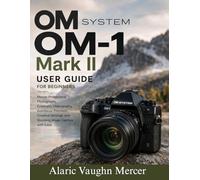 OM System OM-1 Mark II User Guide for Beginners: Master Professional Photography, Cinematic Videography, Autofocus Precision, Creative Settings, and Stunning Image Capture with Ease