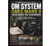 OM System OM-1 Mark II USER GUIDE FOR BEGINNERS: Master Settings, Autofocus, Everyday Photography & Video Recording