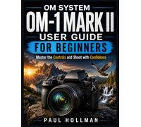OM System OM-1 Mark II User Guide for Beginners: Master the Controls and Shoot with Confidence