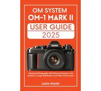OM SYSTEM OM-1 MARK II USER GUIDE: Mastering Photography with Advanced Features, Fast Autofocus, Image Stabilization, and Video Performance