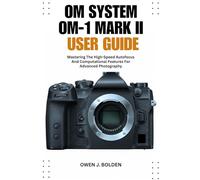 OM SYSTEM OM-1 MARK II USER GUIDE: Mastering The High-Speed Autofocus And Computational Features For Advanced Photography