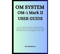 OM SYSTEM OM-1 Mark II USER GUIDE: Set Up, Operate, and Capture Stunning Wildlife, Landscape, and Action Photos with the OM-1 Mark II Mirrorless Camera for Photographers of All Levels