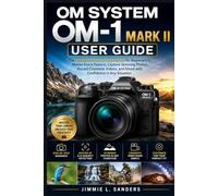 OM SYSTEM OM-1 MARK II USER GUIDE: The Complete Step-by-Step Manual for Beginners to Master Every Feature, Capture Stunning Photos, Record Cinematic Videos, and Shoot with Confidence in Any Situation