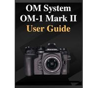 OM System OM-1 Mark II User Guide: The definitive manual for beginners and seniors: Your Easy-Step Handbook to Mastering Photography at Any Age