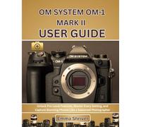 OM SYSTEM OM-1 MARK II USER GUIDE: Unlock Pro-Level Features, Master Every Setting, and Capture Stunning Photos Like a Seasoned Photographer