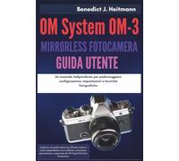 OM System OM-3 Mirrorless Fotocamera Guida Utente: Un manuale indipendente per padroneggiare configurazione, impostazioni e tecniche fotografiche