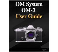 OM System OM-3 User Guide: The definitive manual for beginners and seniors: Your Easy-Step Handbook to Mastering Photography at Any Age