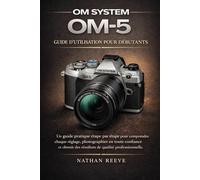 OM SYSTEM OM-5 GUIDE D'UTILISATION POUR DÉBUTANTS: Un guide pratique étape par étape pour comprendre chaque réglage, photographier en toute confiance ... des résultats de qualité professionnelle.