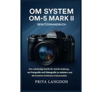 OM SYSTEM OM-5 MARK II BENUTZERHANDBUCH: Eine vollständige Schritt-für-Schritt-Anleitung, um Fotografie und Videografie zu meistern und alle kreativen Funktionen freizuschalten