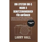 OM-SYSTEM OM-5 MARK II BENUTZERHANDBUCH FÜR ANFÄNGER: Schritt-für-Schritt-Anleitungen, Expertentipps und praxisnahe Techniken, um Ihre Kamera zu meistern und beeindruckende Fotos & Videos aufzunehmen
