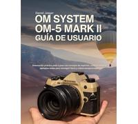 OM System OM-5 Mark II Guía de usuario: Orientación práctica paso a paso con consejos de expertos, consejos útiles y ejemplos reales para conseguir fotos y vídeos excepcionales