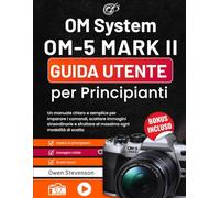 OM System OM-5 Mark II Guida utente per Principianti: Un manuale chiaro e semplice per imparare i comandi, scattare immagini straordinarie e sfruttare al massimo ogni modalità di scatto