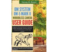 OM System OM-5 Mark II Mirrorless Camera User Guide: A Beginner's Illustrated Manual for Mastering Outdoor Photography, Adventure Shooting, Computational Features, and 4K Video Creation