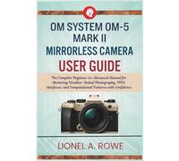 OM System OM-5 Mark II Mirrorless Camera User Guide: The Complete Beginner-to-Advanced Manual for Mastering Weather-Sealed Photography, IBIS, Autofocus, and Computational Features with Confidence