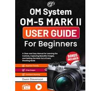 OM System OM-5 Mark II User Guide for Beginners: A Clear and Easy Manual for Learning the Controls, Capturing Beautiful Images, and Getting the Most Out of Every Shooting Mode