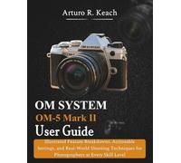 OM SYSTEM OM-5 Mark II User guide: Illustrated Feature Breakdowns, Actionable Settings, and Real-World Shooting Techniques for Photographers at Every Skill Level