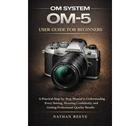 OM SYSTEM OM-5 USER GUIDE FOR BEGINNERS: A Practical Step-by-Step Manual to Understanding Every Setting, Shooting Confidently, and Getting Professional Quality Results