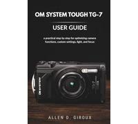 OM SYSTEM TOUGH TG-7 USER GUIDE: a practical step by step for optimizing camera functions, custom settings, light, and focus