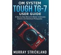 OM System Tough TG-7 User Guide: A Step-by-Step Manual to Master Underwater, Extreme and Adventure Photography