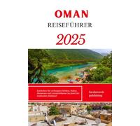 OMAN REISEFÜHRER 2025: Entdecken Sie verborgene Schätze, Kultur, Abenteuer und Luxuserlebnisse im Juwel der Arabischen Halbinsel