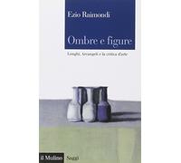 Ombre e figure. Longhi, Arcangeli e la critica d'arte (Saggi)