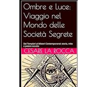 Ombre e Luce: Viaggio nel Mondo delle Società Segrete: Dai Templari ai Misteri Contemporanei: storia, mito e potere occulto