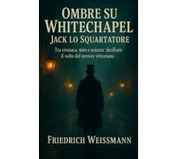 Ombre su Whitechapel - Jack lo Squartatore: Tra cronaca, mito e scienza: decifrare il volto del terrore vittoriano