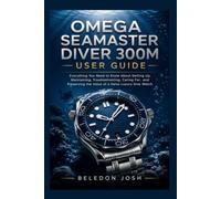 Omega Seamaster Diver 300M User Guide: Everything You Need to Know About Setting Up, Maintaining, Troubleshooting, Caring For, and Preserving the Value of a Swiss Luxury Dive Watch