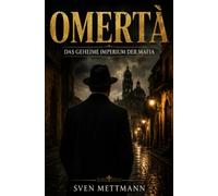OMERTÀ Das geheime Imperium der Mafia: Wie aus Schweigen, Angst und Loyalität eine der mächtigsten Organisationen der Welt entstand