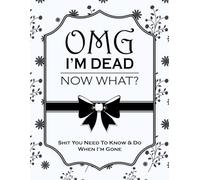 OMG! I'm Dead Now What? End of Life Planner: Sh*t you need to know & do when I'm gone.