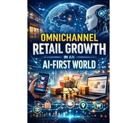 Omnichannel Retail Growth in an AI-First World: Practical strategies and insights for online retailers mastering AI-powered marketing (Retail Marketing Online & eCommerce Digital Marketing)