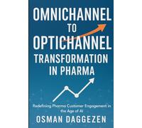Omnichannel to Optichannel Transformation in Pharma: Redefining Pharma Customer Engagement in the Age of AI: 2 (Pharma Omnichannel & AI Engagement Strategy Series)