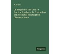 On Ankylosis or Stiff-Joint : A Practical Treatise on the Contractions and Deformities Resulting from Diseases of Joints