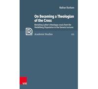 On Becoming a Theologian of the Cross: Revisiting Luther’s theologus crucis from the Heidelberg Disputation to the Genesis Lectures: Band 112 (Refo500 Academic Studies (R5AS))