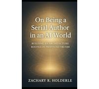 On Being a Serial Author in an AI World: Building an Architecture Rooted in Profound Truths: How Human Presence, Technology, and Truth Evolve Through Living Authorship