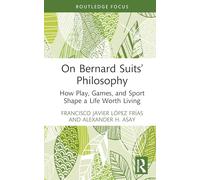 On Bernard Suits’ Philosophy: How Play, Games, and Sport Shape a Life Worth Living (Ethics and Sport)
