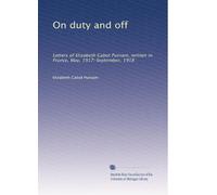 On duty and off: Letters of Elizabeth Cabot Putnam, written in France, May, 1917-September, 1918