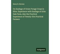 On Ensilage of Green Forage Crops in Silos. Experience with Ensilage at Echo Dale Farm, Also the Practical Experience of Twenty-five Practical Farmers