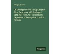 On Ensilage of Green Forage Crops in Silos. Experience with Ensilage at Echo Dale Farm, Also the Practical Experience of Twenty-five Practical Farmers