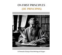 On First Principles (De Principiis): A Thematic Study of the Writings of Origen (Origen of Alexandria Collection: Four Volumes on the Genius Who Created Christian Theology)